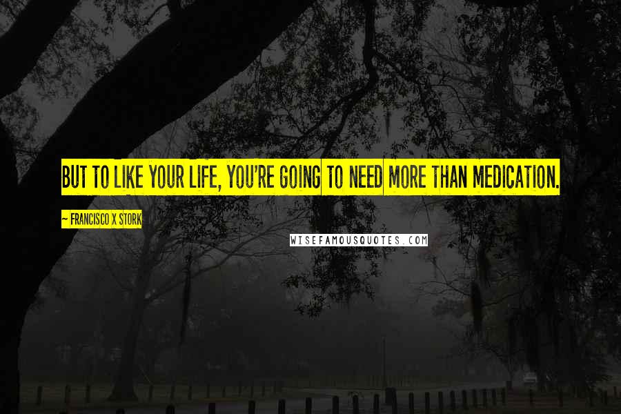Francisco X Stork Quotes: But to like your life, you're going to need more than medication.