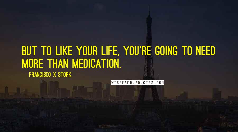 Francisco X Stork Quotes: But to like your life, you're going to need more than medication.