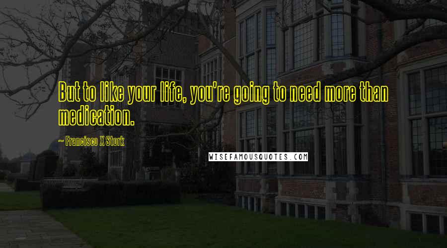 Francisco X Stork Quotes: But to like your life, you're going to need more than medication.