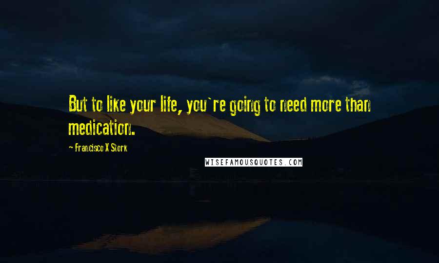 Francisco X Stork Quotes: But to like your life, you're going to need more than medication.