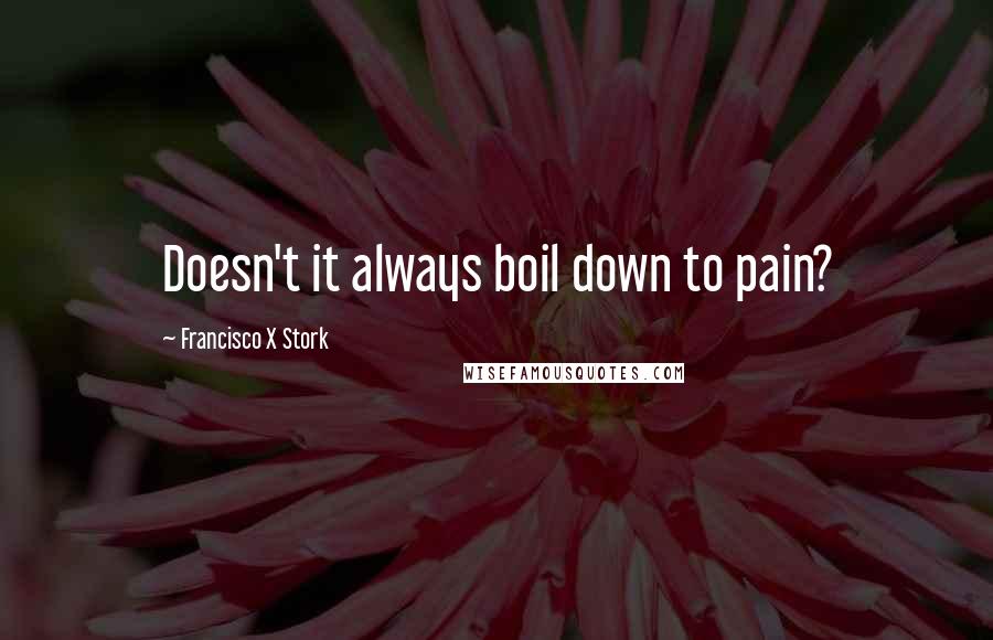 Francisco X Stork Quotes: Doesn't it always boil down to pain?