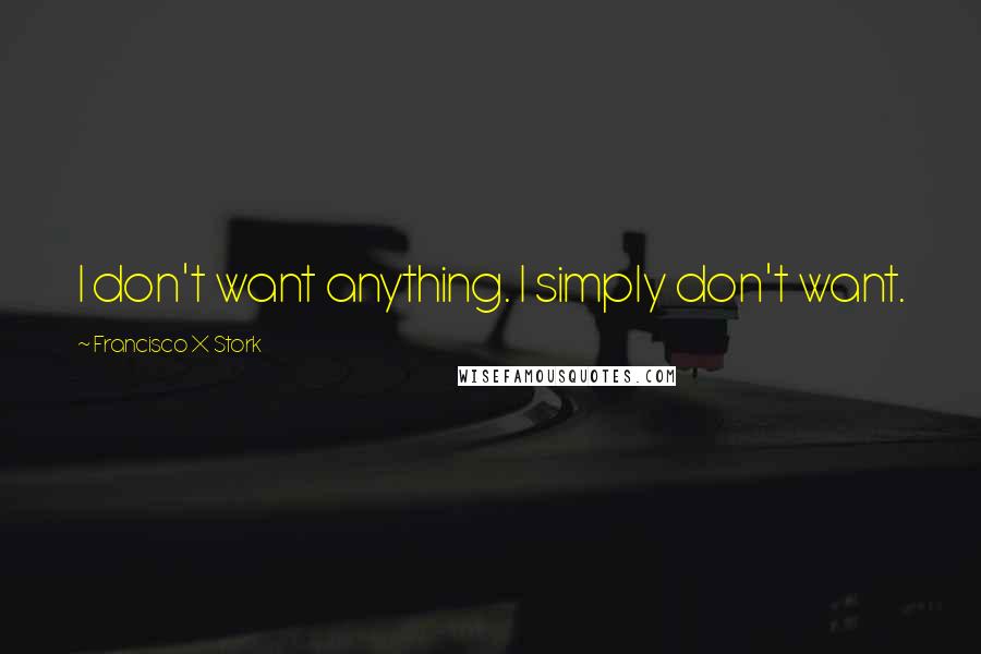 Francisco X Stork Quotes: I don't want anything. I simply don't want.