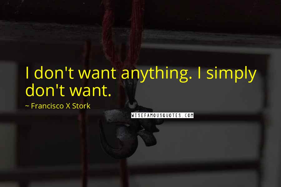 Francisco X Stork Quotes: I don't want anything. I simply don't want.