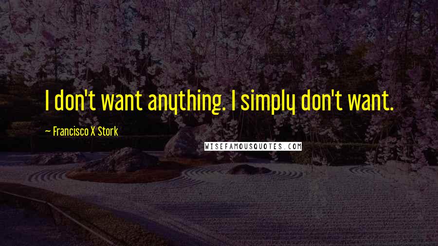 Francisco X Stork Quotes: I don't want anything. I simply don't want.