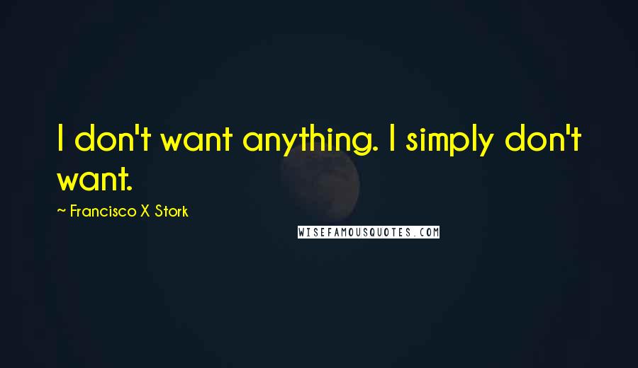 Francisco X Stork Quotes: I don't want anything. I simply don't want.