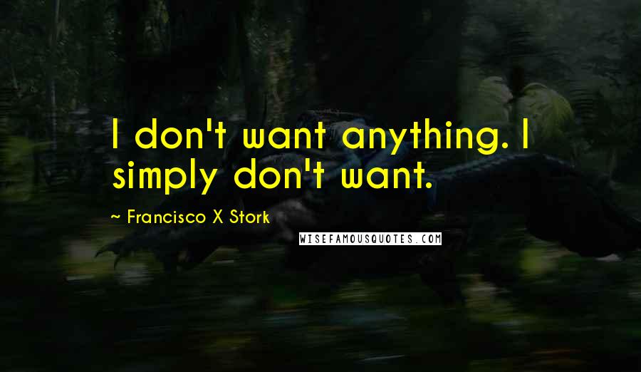 Francisco X Stork Quotes: I don't want anything. I simply don't want.