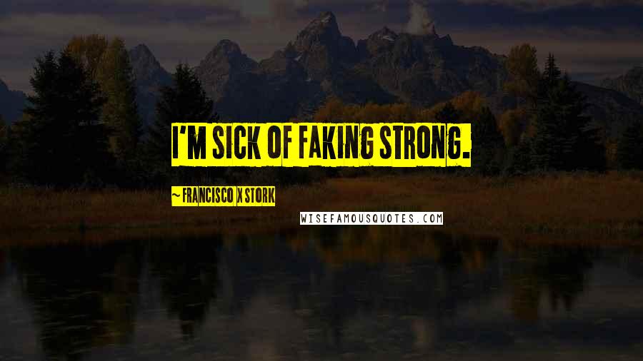 Francisco X Stork Quotes: I'm sick of faking strong.