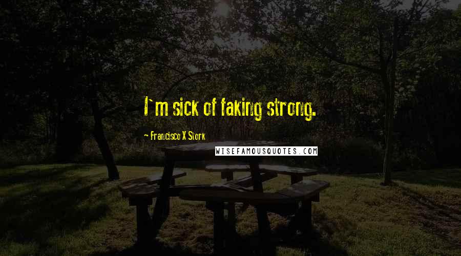 Francisco X Stork Quotes: I'm sick of faking strong.