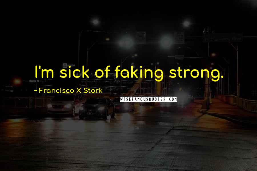 Francisco X Stork Quotes: I'm sick of faking strong.