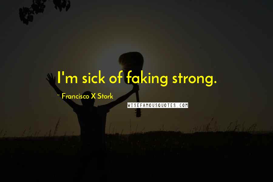 Francisco X Stork Quotes: I'm sick of faking strong.