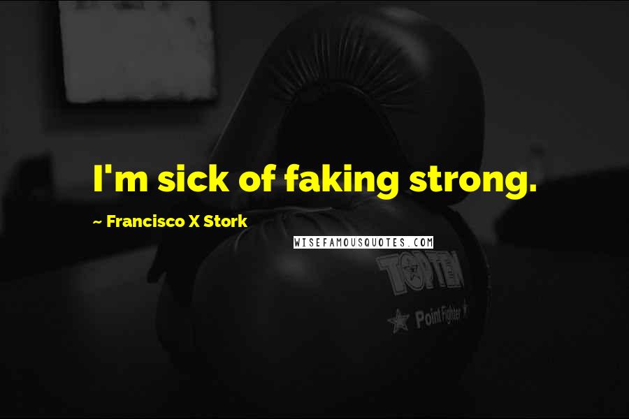 Francisco X Stork Quotes: I'm sick of faking strong.