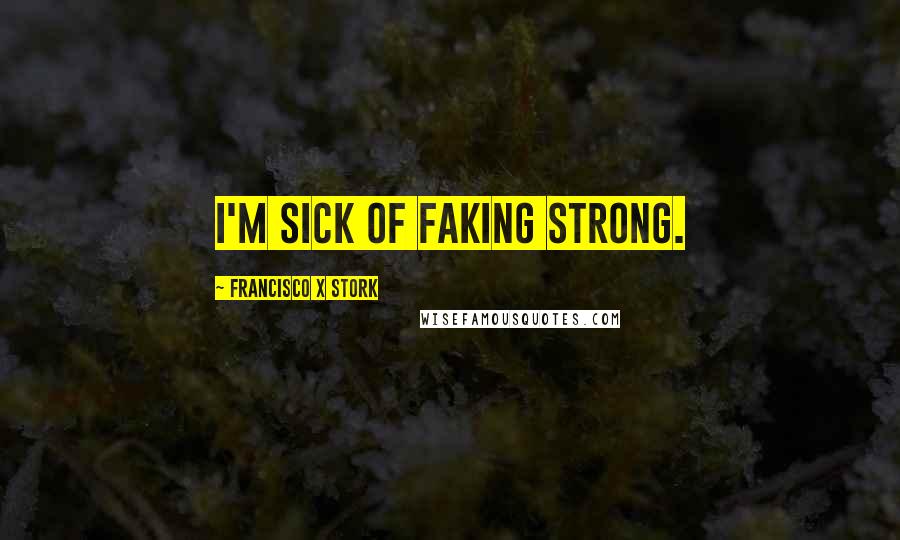 Francisco X Stork Quotes: I'm sick of faking strong.