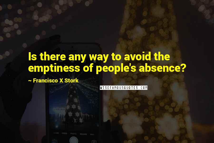 Francisco X Stork Quotes: Is there any way to avoid the emptiness of people's absence?