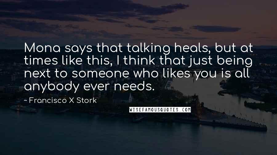 Francisco X Stork Quotes: Mona says that talking heals, but at times like this, I think that just being next to someone who likes you is all anybody ever needs.