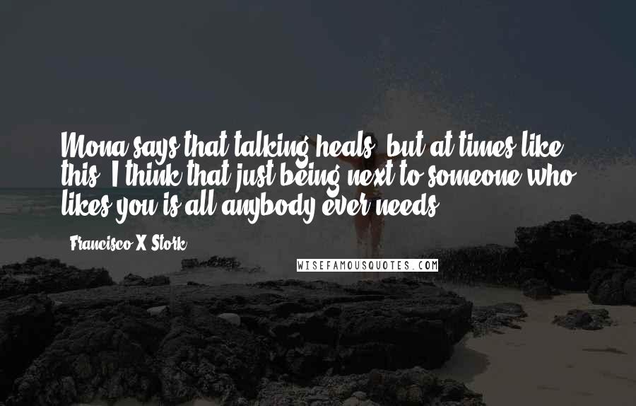 Francisco X Stork Quotes: Mona says that talking heals, but at times like this, I think that just being next to someone who likes you is all anybody ever needs.