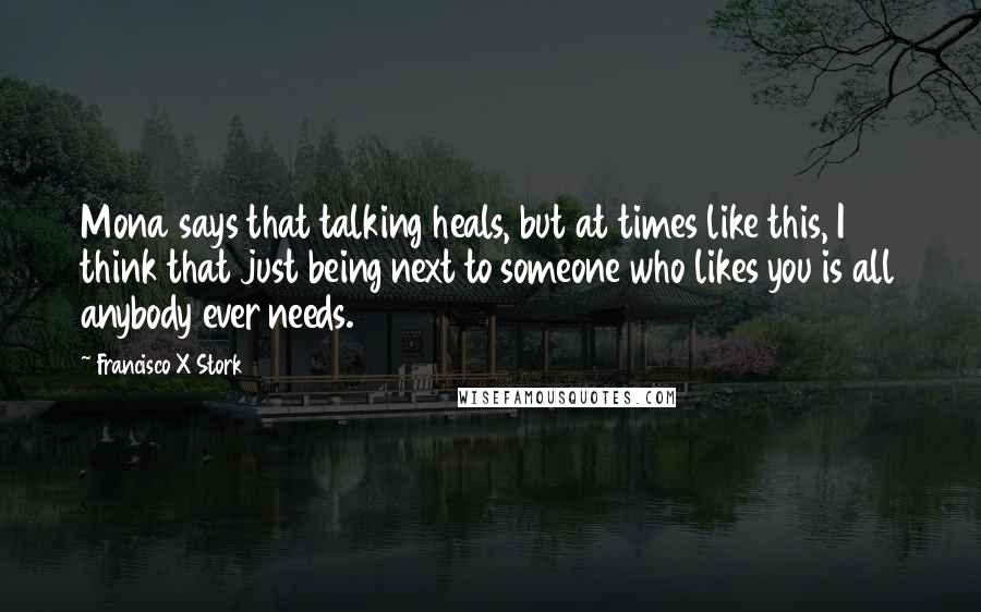 Francisco X Stork Quotes: Mona says that talking heals, but at times like this, I think that just being next to someone who likes you is all anybody ever needs.