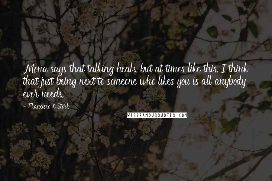 Francisco X Stork Quotes: Mona says that talking heals, but at times like this, I think that just being next to someone who likes you is all anybody ever needs.