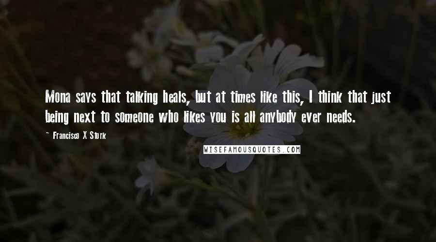 Francisco X Stork Quotes: Mona says that talking heals, but at times like this, I think that just being next to someone who likes you is all anybody ever needs.