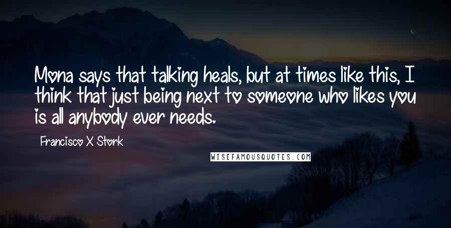 Francisco X Stork Quotes: Mona says that talking heals, but at times like this, I think that just being next to someone who likes you is all anybody ever needs.