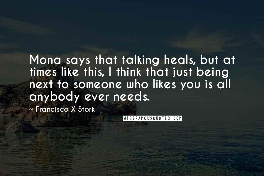 Francisco X Stork Quotes: Mona says that talking heals, but at times like this, I think that just being next to someone who likes you is all anybody ever needs.