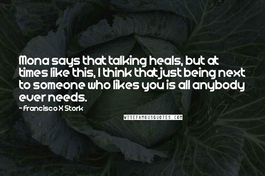 Francisco X Stork Quotes: Mona says that talking heals, but at times like this, I think that just being next to someone who likes you is all anybody ever needs.