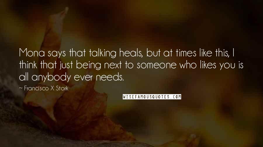 Francisco X Stork Quotes: Mona says that talking heals, but at times like this, I think that just being next to someone who likes you is all anybody ever needs.