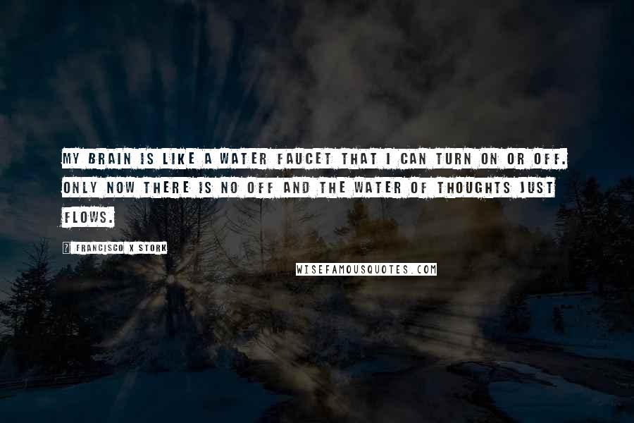 Francisco X Stork Quotes: My brain is like a water faucet that I can turn on or off. Only now there is no off and the water of thoughts just flows.