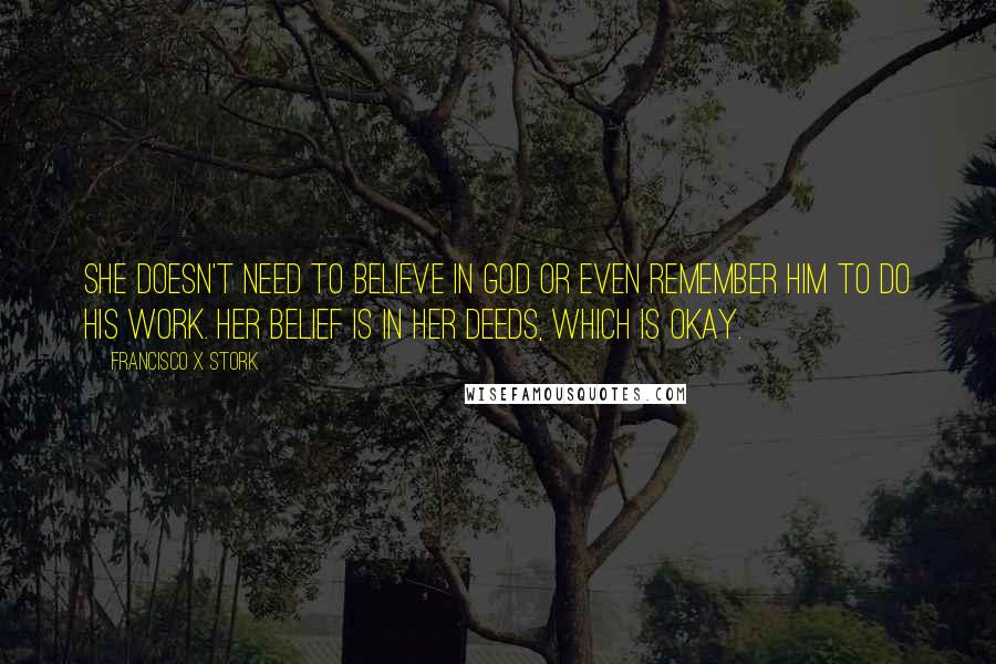 Francisco X Stork Quotes: She doesn't need to believe in God or even remember Him to do His work. Her belief is in her deeds, which is okay.