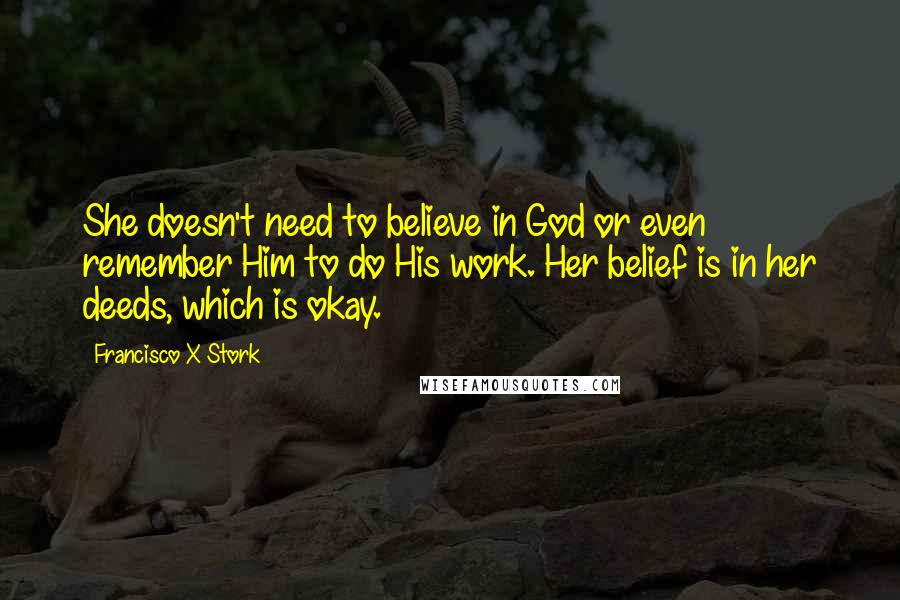Francisco X Stork Quotes: She doesn't need to believe in God or even remember Him to do His work. Her belief is in her deeds, which is okay.