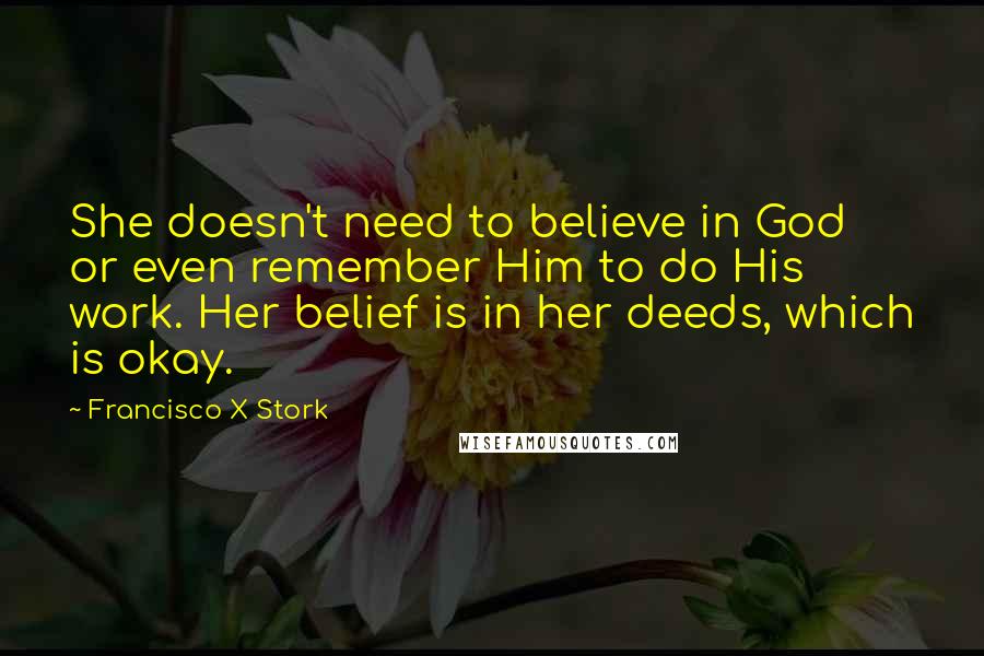 Francisco X Stork Quotes: She doesn't need to believe in God or even remember Him to do His work. Her belief is in her deeds, which is okay.