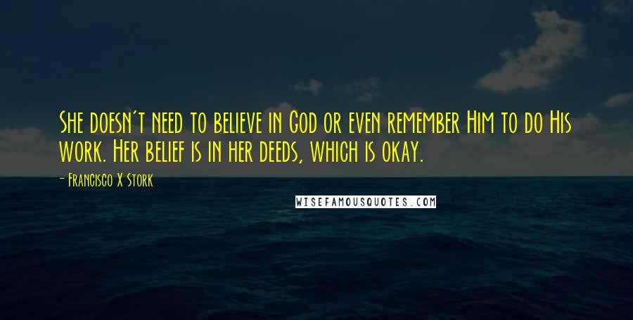 Francisco X Stork Quotes: She doesn't need to believe in God or even remember Him to do His work. Her belief is in her deeds, which is okay.