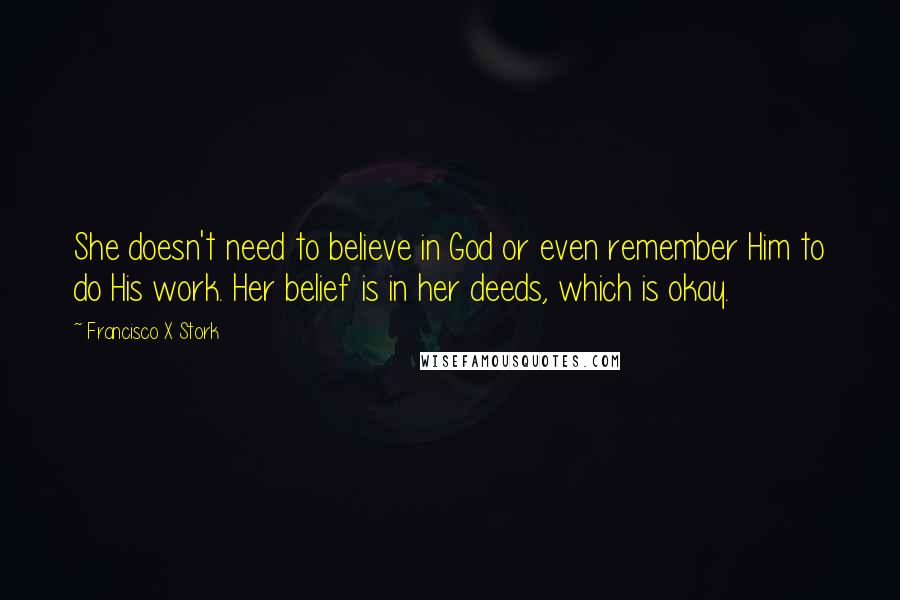 Francisco X Stork Quotes: She doesn't need to believe in God or even remember Him to do His work. Her belief is in her deeds, which is okay.