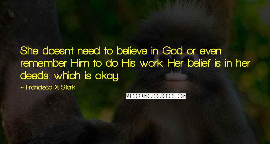 Francisco X Stork Quotes: She doesn't need to believe in God or even remember Him to do His work. Her belief is in her deeds, which is okay.