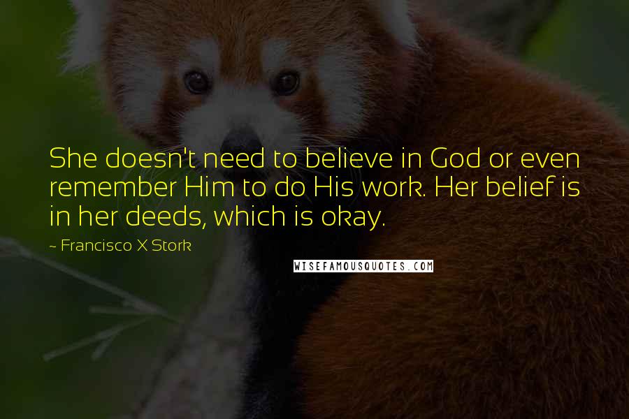 Francisco X Stork Quotes: She doesn't need to believe in God or even remember Him to do His work. Her belief is in her deeds, which is okay.