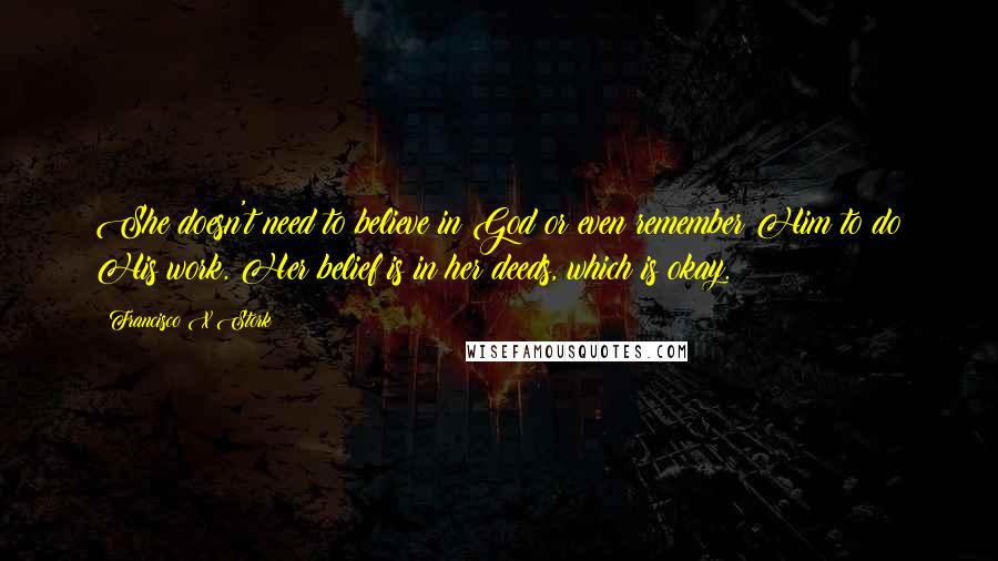Francisco X Stork Quotes: She doesn't need to believe in God or even remember Him to do His work. Her belief is in her deeds, which is okay.