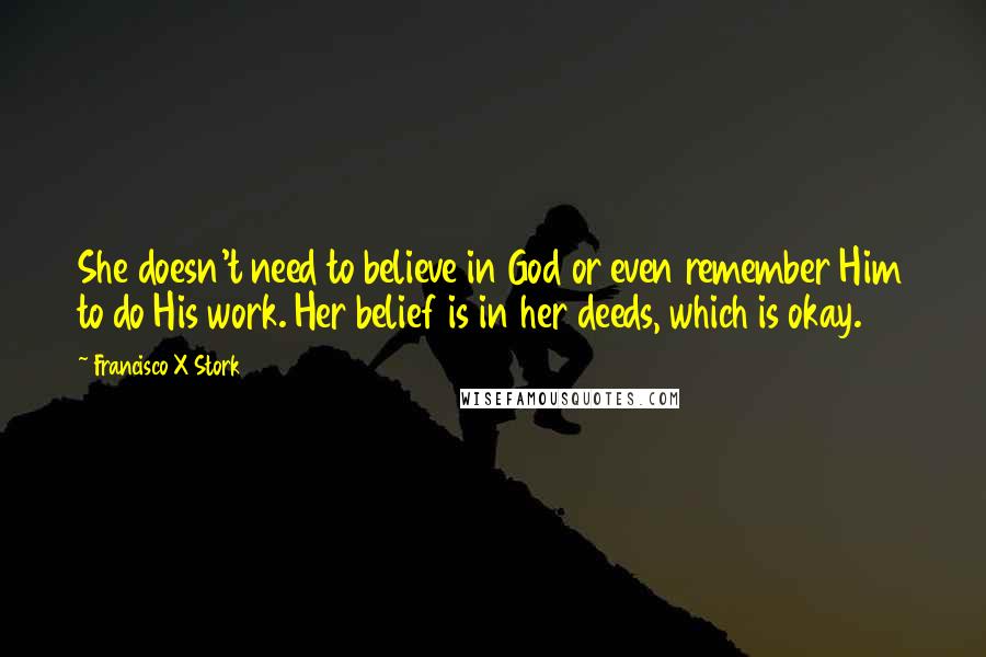 Francisco X Stork Quotes: She doesn't need to believe in God or even remember Him to do His work. Her belief is in her deeds, which is okay.