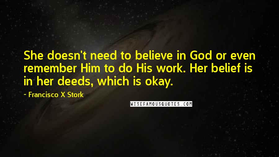 Francisco X Stork Quotes: She doesn't need to believe in God or even remember Him to do His work. Her belief is in her deeds, which is okay.