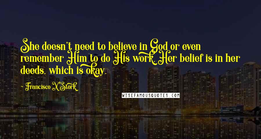 Francisco X Stork Quotes: She doesn't need to believe in God or even remember Him to do His work. Her belief is in her deeds, which is okay.