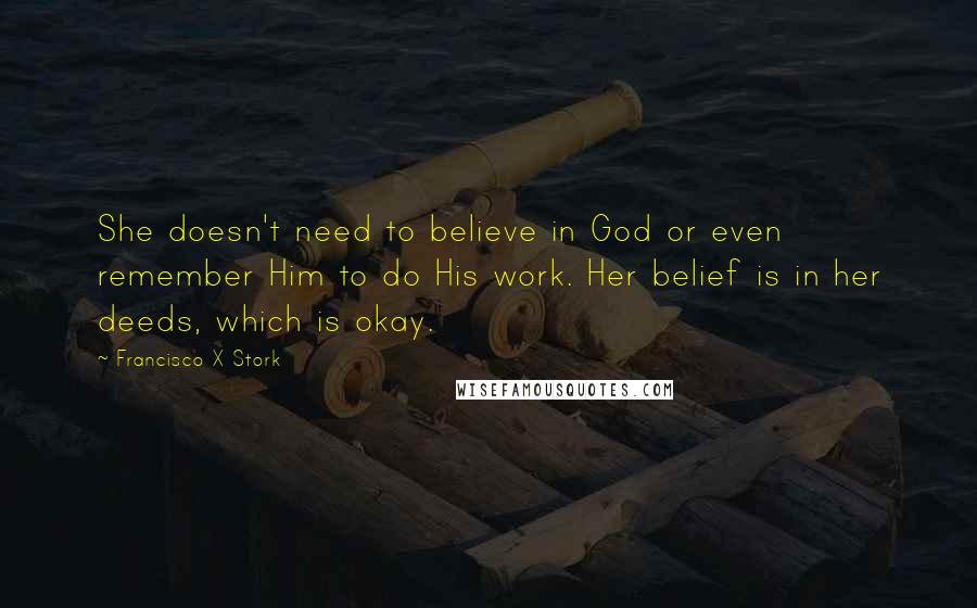 Francisco X Stork Quotes: She doesn't need to believe in God or even remember Him to do His work. Her belief is in her deeds, which is okay.