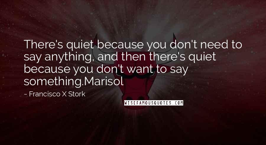 Francisco X Stork Quotes: There's quiet because you don't need to say anything, and then there's quiet because you don't want to say something.Marisol