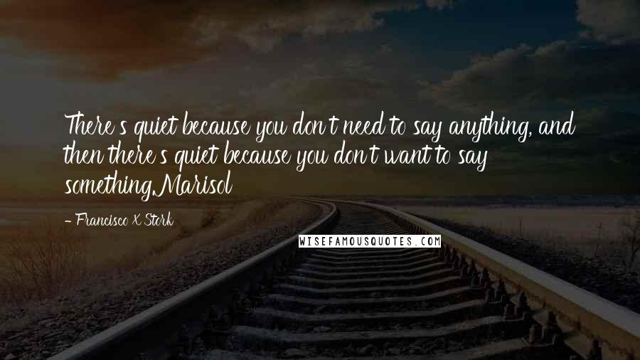 Francisco X Stork Quotes: There's quiet because you don't need to say anything, and then there's quiet because you don't want to say something.Marisol