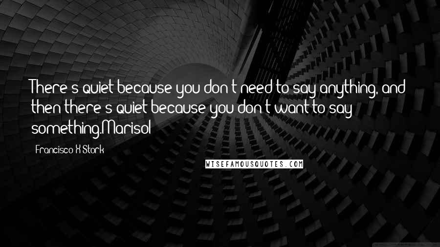 Francisco X Stork Quotes: There's quiet because you don't need to say anything, and then there's quiet because you don't want to say something.Marisol