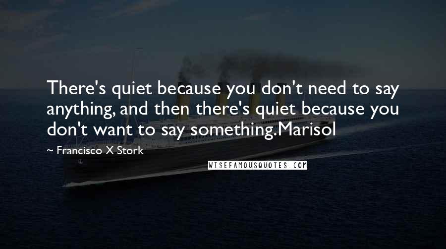 Francisco X Stork Quotes: There's quiet because you don't need to say anything, and then there's quiet because you don't want to say something.Marisol