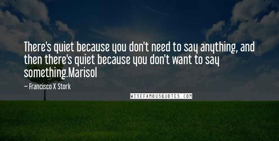 Francisco X Stork Quotes: There's quiet because you don't need to say anything, and then there's quiet because you don't want to say something.Marisol