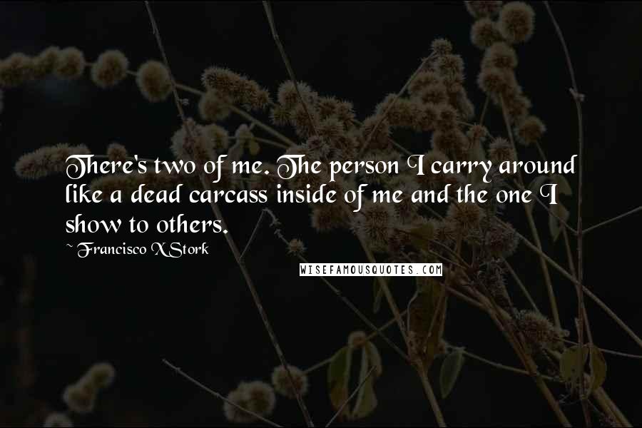 Francisco X Stork Quotes: There's two of me. The person I carry around like a dead carcass inside of me and the one I show to others.