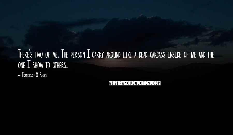 Francisco X Stork Quotes: There's two of me. The person I carry around like a dead carcass inside of me and the one I show to others.