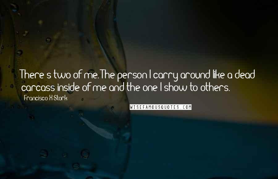 Francisco X Stork Quotes: There's two of me. The person I carry around like a dead carcass inside of me and the one I show to others.