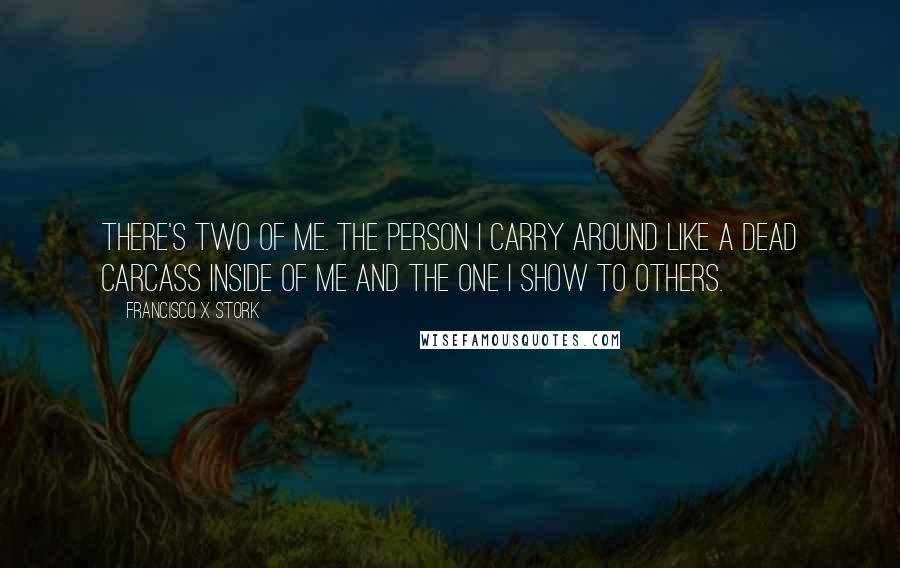 Francisco X Stork Quotes: There's two of me. The person I carry around like a dead carcass inside of me and the one I show to others.