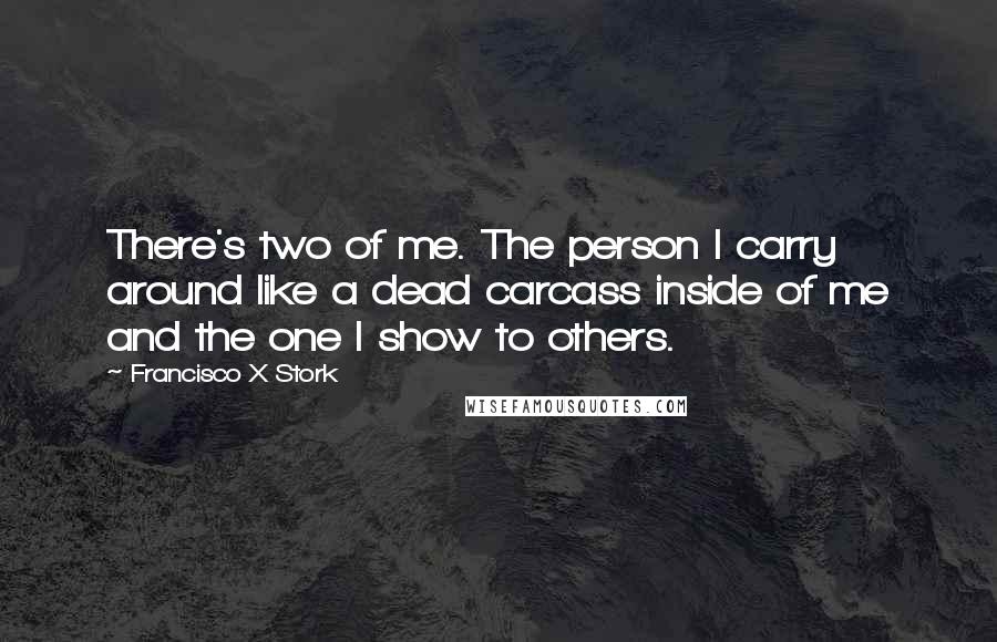 Francisco X Stork Quotes: There's two of me. The person I carry around like a dead carcass inside of me and the one I show to others.