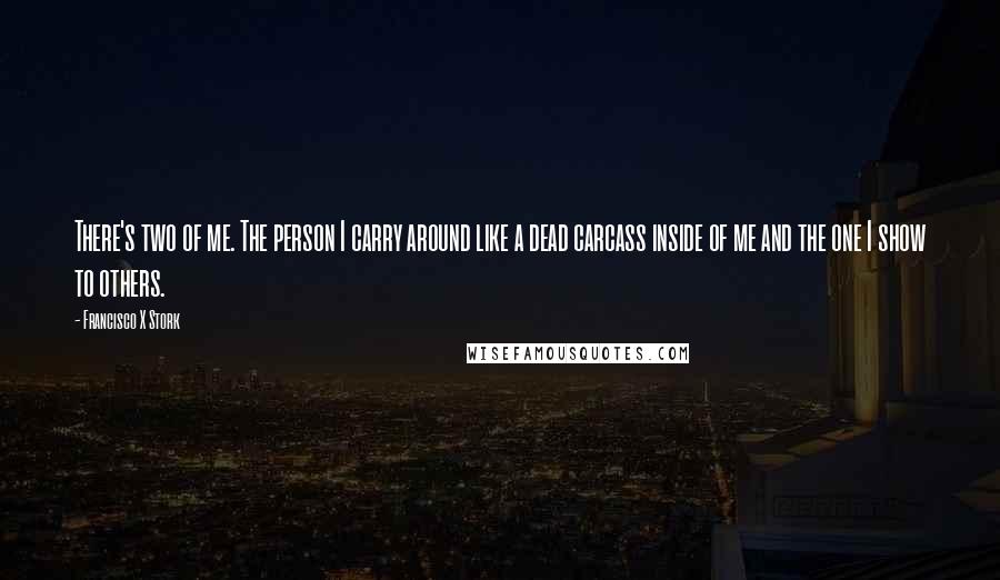 Francisco X Stork Quotes: There's two of me. The person I carry around like a dead carcass inside of me and the one I show to others.